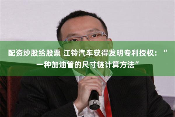 配资炒股给股票 江铃汽车获得发明专利授权：“一种加油管的尺寸链计算方法”