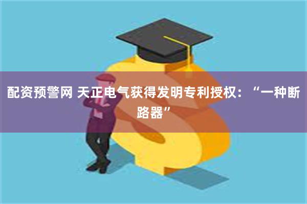 配资预警网 天正电气获得发明专利授权：“一种断路器”