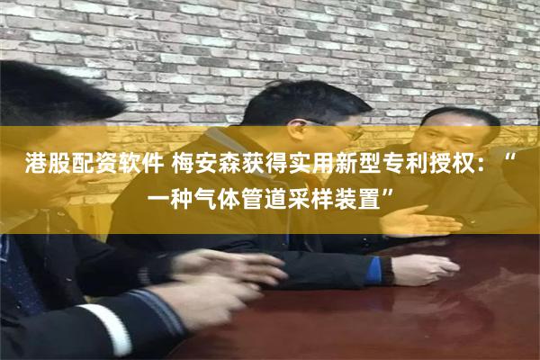 港股配资软件 梅安森获得实用新型专利授权：“一种气体管道采样装置”