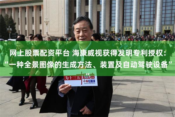 网上股票配资平台 海康威视获得发明专利授权：“一种全景图像的生成方法、装置及自动驾驶设备”