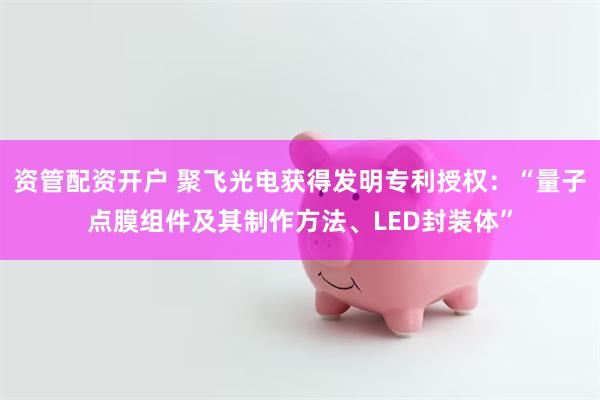 资管配资开户 聚飞光电获得发明专利授权：“量子点膜组件及其制作方法、LED封装体”