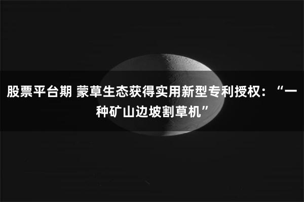 股票平台期 蒙草生态获得实用新型专利授权：“一种矿山边坡割草机”