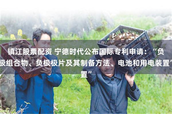 镇江股票配资 宁德时代公布国际专利申请：“负极组合物、负极极片及其制备方法、电池和用电装置”