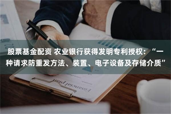 股票基金配资 农业银行获得发明专利授权：“一种请求防重发方法、装置、电子设备及存储介质”