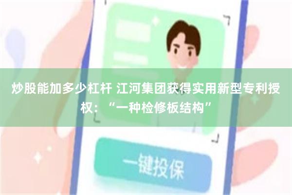 炒股能加多少杠杆 江河集团获得实用新型专利授权：“一种检修板结构”