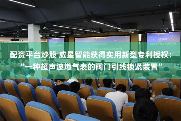 配资平台炒股 威星智能获得实用新型专利授权：“一种超声波燃气表的阀门引线锁紧装置”
