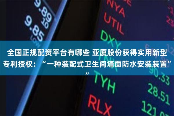 全国正规配资平台有哪些 亚厦股份获得实用新型专利授权：“一种装配式卫生间墙面防水安装装置”