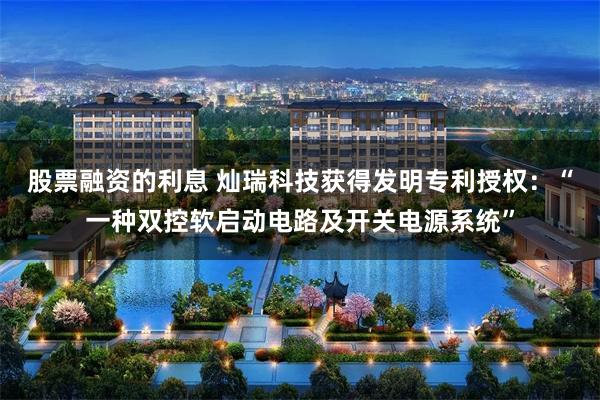 股票融资的利息 灿瑞科技获得发明专利授权：“一种双控软启动电路及开关电源系统”
