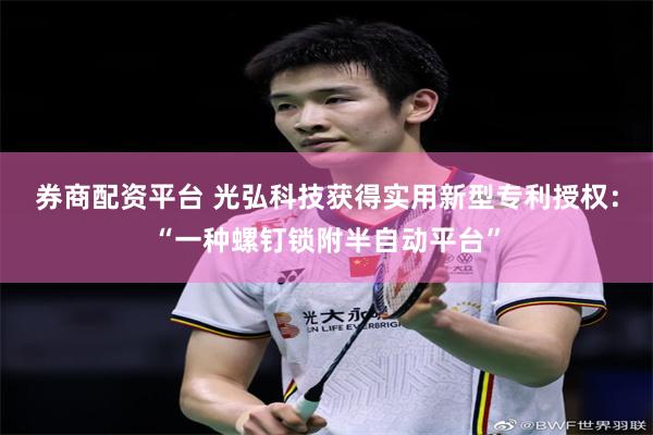 券商配资平台 光弘科技获得实用新型专利授权：“一种螺钉锁附半自动平台”
