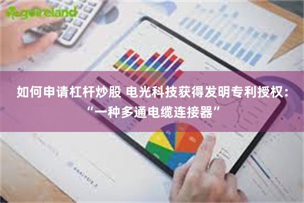 如何申请杠杆炒股 电光科技获得发明专利授权:“一种多通电缆连接器”