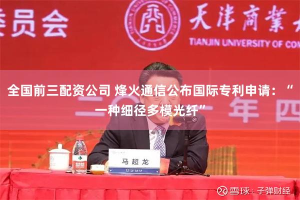 全国前三配资公司 烽火通信公布国际专利申请：“一种细径多模光纤”