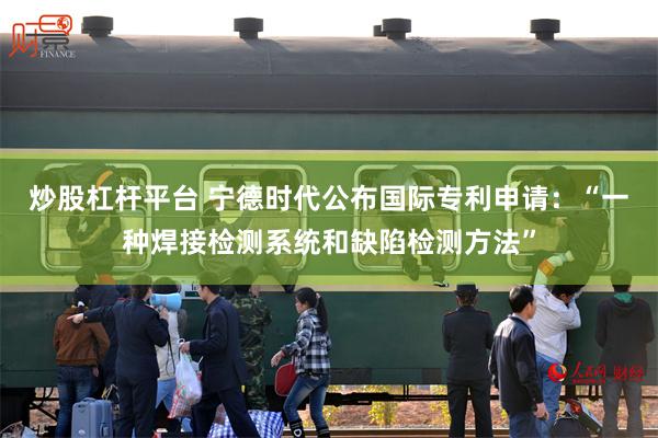 炒股杠杆平台 宁德时代公布国际专利申请：“一种焊接检测系统和缺陷检测方法”