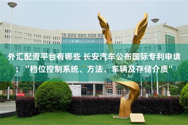 外汇配资平台有哪些 长安汽车公布国际专利申请：“档位控制系统、方法、车辆及存储介质”