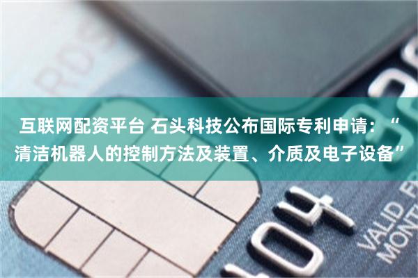 互联网配资平台 石头科技公布国际专利申请：“清洁机器人的控制方法及装置、介质及电子设备”