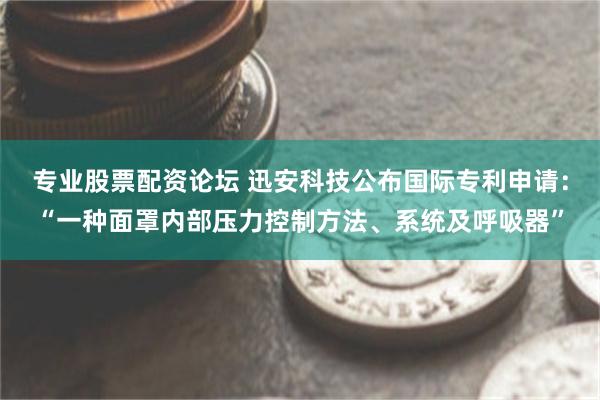 专业股票配资论坛 迅安科技公布国际专利申请：“一种面罩内部压力控制方法、系统及呼吸器”