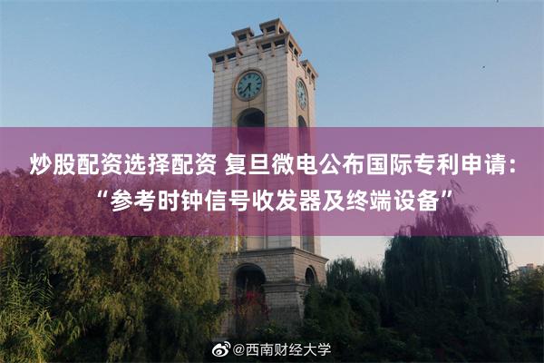 炒股配资选择配资 复旦微电公布国际专利申请：“参考时钟信号收发器及终端设备”