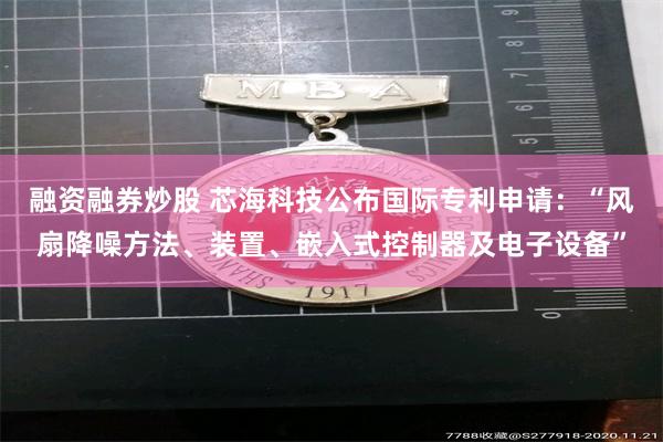 融资融券炒股 芯海科技公布国际专利申请：“风扇降噪方法、装置、嵌入式控制器及电子设备”