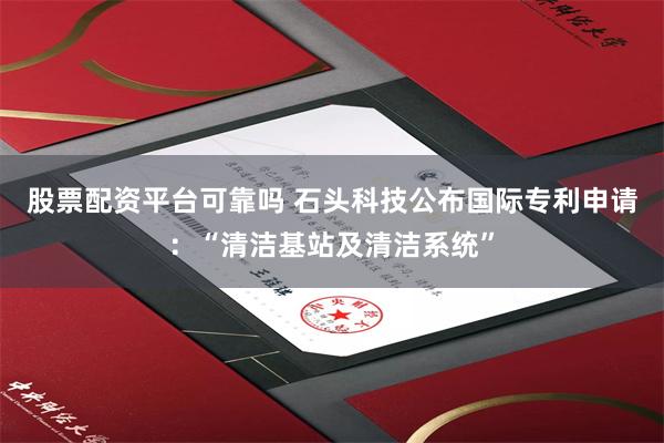 股票配资平台可靠吗 石头科技公布国际专利申请：“清洁基站及清洁系统”