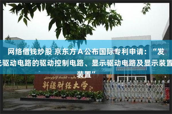 网络借钱炒股 京东方Ａ公布国际专利申请：“发光驱动电路的驱动控制电路、显示驱动电路及显示装置”