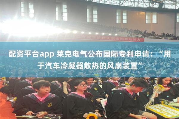 配资平台app 莱克电气公布国际专利申请：“用于汽车冷凝器散热的风扇装置”