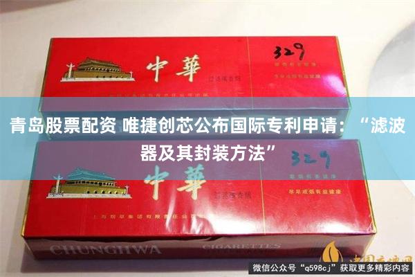 青岛股票配资 唯捷创芯公布国际专利申请：“滤波器及其封装方法”