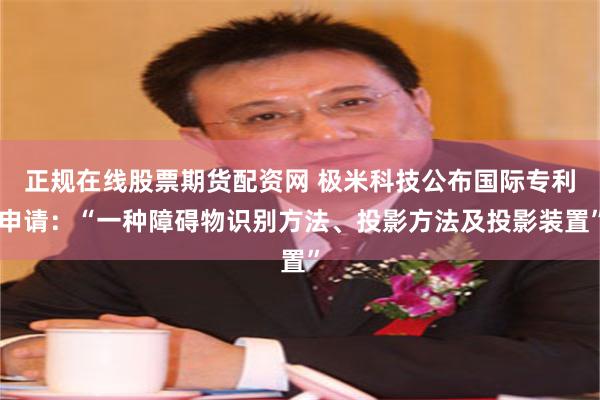 正规在线股票期货配资网 极米科技公布国际专利申请：“一种障碍物识别方法、投影方法及投影装置”