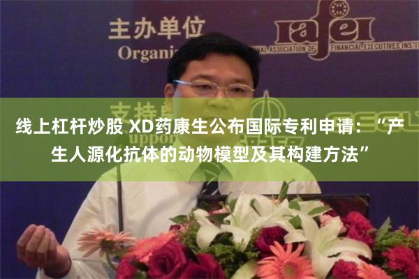 线上杠杆炒股 XD药康生公布国际专利申请：“产生人源化抗体的动物模型及其构建方法”