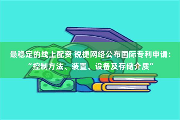 最稳定的线上配资 锐捷网络公布国际专利申请：“控制方法、装置、设备及存储介质”