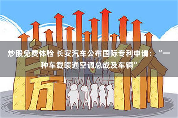 炒股免费体验 长安汽车公布国际专利申请：“一种车载暖通空调总成及车辆”