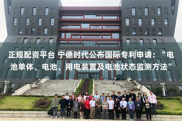 正规配资平台 宁德时代公布国际专利申请：“电池单体、电池、用电装置及电池状态监测方法”