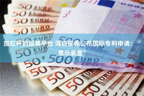 加杠杆的股票平台 海信视像公布国际专利申请：“显示装置”