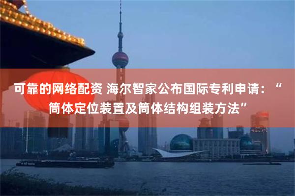 可靠的网络配资 海尔智家公布国际专利申请：“筒体定位装置及筒体结构组装方法”