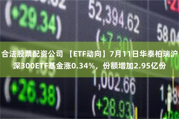 合法股票配资公司 【ETF动向】7月11日华泰柏瑞沪深300ETF基金涨0.34%，份额增加2.95亿份