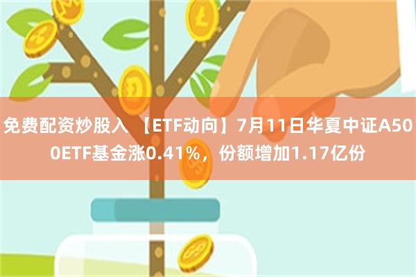 免费配资炒股入 【ETF动向】7月11日华夏中证A500ETF基金涨0.41%，份额增加1.17亿份