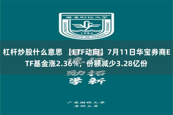 杠杆炒股什么意思 【ETF动向】7月11日华宝券商ETF基金涨2.36%，份额减少3.28亿份