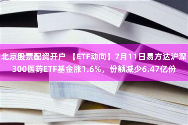 北京股票配资开户 【ETF动向】7月11日易方达沪深300医药ETF基金涨1.6%，份额减少6.47亿份