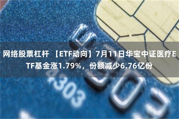 网络股票杠杆 【ETF动向】7月11日华宝中证医疗ETF基金涨1.79%，份额减少6.76亿份