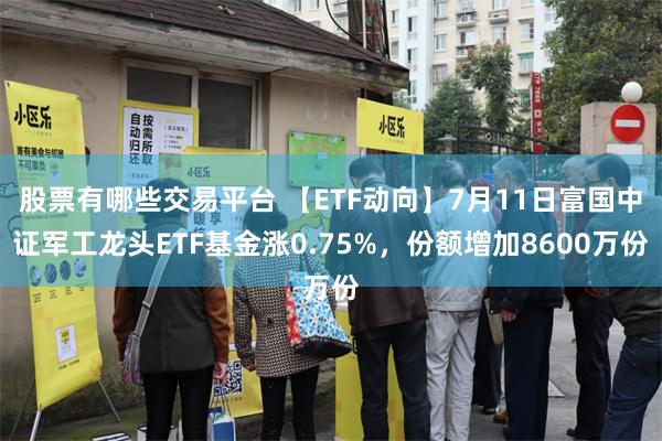 股票有哪些交易平台 【ETF动向】7月11日富国中证军工龙头ETF基金涨0.75%，份额增加8600万份