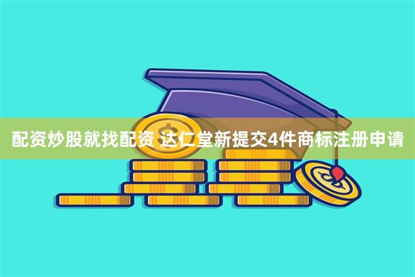 配资炒股就找配资 达仁堂新提交4件商标注册申请