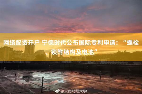 网络配资开户 宁德时代公布国际专利申请：“螺栓、锁附结构及电池”