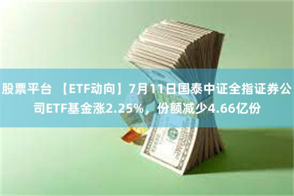 股票平台 【ETF动向】7月11日国泰中证全指证券公司ETF基金涨2.25%，份额减少4.66亿份