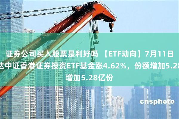 证券公司买入股票是利好吗 【ETF动向】7月11日易方达中证香港证券投资ETF基金涨4.62%，份额增加5.28亿份