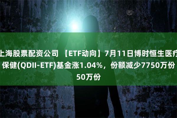 上海股票配资公司 【ETF动向】7月11日博时恒生医疗保健(QDII-ETF)基金涨1.04%，份额减少7750万份