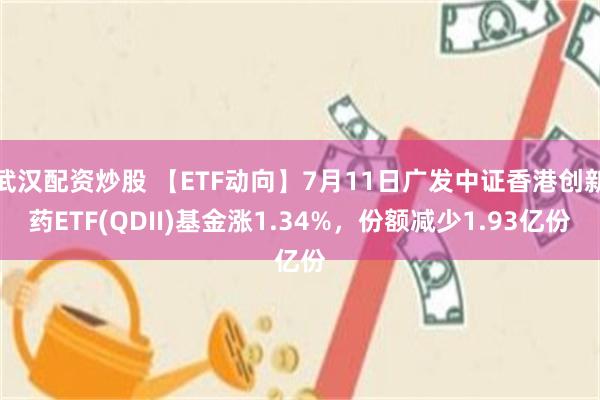 武汉配资炒股 【ETF动向】7月11日广发中证香港创新药ETF(QDII)基金涨1.34%，份额减少1.93亿份