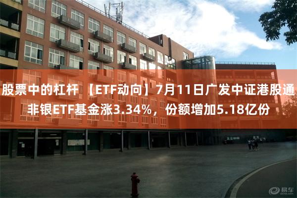 股票中的杠杆 【ETF动向】7月11日广发中证港股通非银ETF基金涨3.34%，份额增加5.18亿份