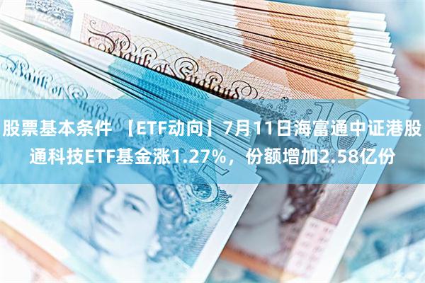 股票基本条件 【ETF动向】7月11日海富通中证港股通科技ETF基金涨1.27%，份额增加2.58亿份