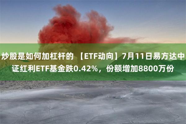 炒股是如何加杠杆的 【ETF动向】7月11日易方达中证红利ETF基金跌0.42%，份额增加8800万份