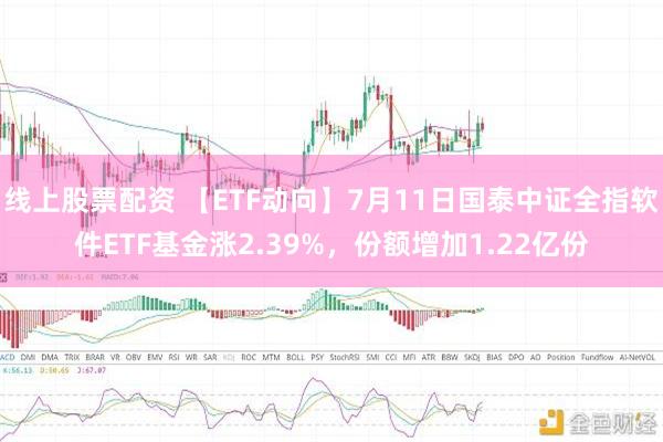 线上股票配资 【ETF动向】7月11日国泰中证全指软件ETF基金涨2.39%，份额增加1.22亿份