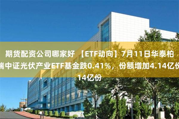 期货配资公司哪家好 【ETF动向】7月11日华泰柏瑞中证光伏产业ETF基金跌0.41%，份额增加4.14亿份