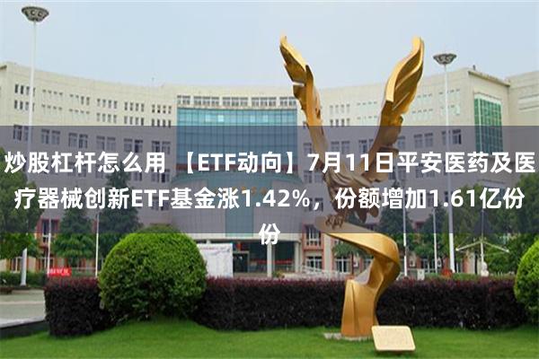 炒股杠杆怎么用 【ETF动向】7月11日平安医药及医疗器械创新ETF基金涨1.42%，份额增加1.61亿份